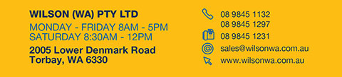 Wilson (WA) Pty Ltd
Phone 08 9845 1132
Phone 08 9845 1297
Fax 08 9845 1231
E-mail sales@wilsonwa.com.au
www.wilsonwa.com.au
Monday - Friday 8AM - 5PM
2005 Lower Denmark Road
Torbay, WA 6330